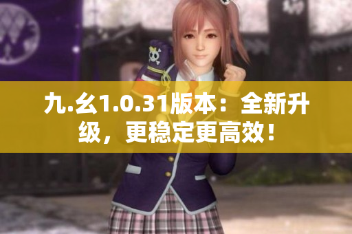 九.幺1.0.31版本：全新升級，更穩(wěn)定更高效！