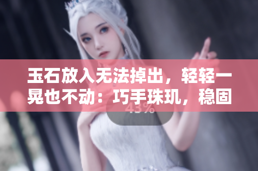 玉石放入無法掉出，輕輕一晃也不動：巧手珠璣，穩(wěn)固無懼。