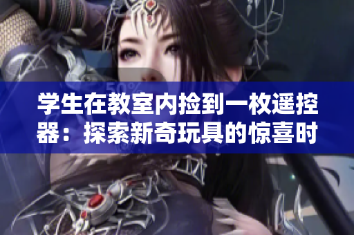 學(xué)生在教室內(nèi)撿到一枚遙控器：探索新奇玩具的驚喜時(shí)刻