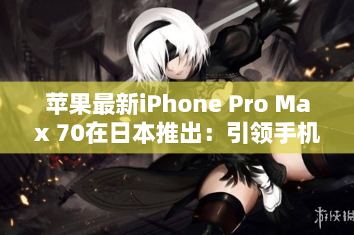 蘋果最新iPhone Pro Max 70在日本推出：引領(lǐng)手機(jī)科技革新