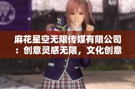 麻花星空無限傳媒有限公司：創(chuàng)意靈感無限，文化創(chuàng)意的探索者