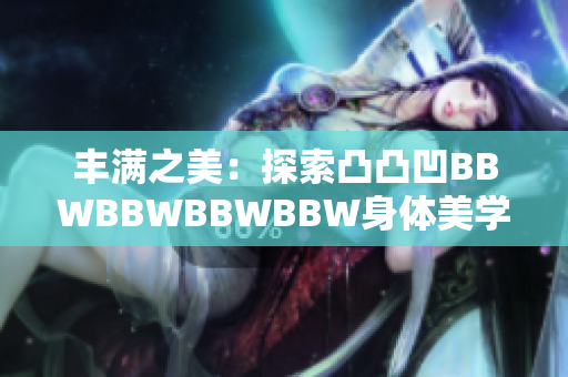 豐滿之美：探索凸凸凹BBWBBWBBWBBW身體美學(xué)的多樣魅力