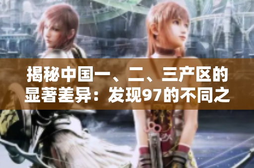 揭秘中國一、二、三產(chǎn)區(qū)的顯著差異：發(fā)現(xiàn)97的不同之處