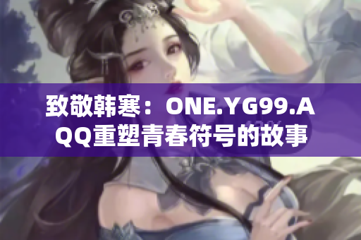 致敬韓寒：ONE.YG99.AQQ重塑青春符號的故事