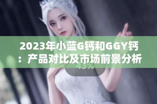 2023年小藍G鈣和GGY鈣：產(chǎn)品對比及市場前景分析