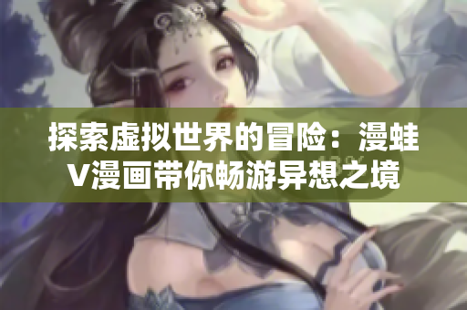 探索虛擬世界的冒險(xiǎn)：漫蛙V漫畫(huà)帶你暢游異想之境
