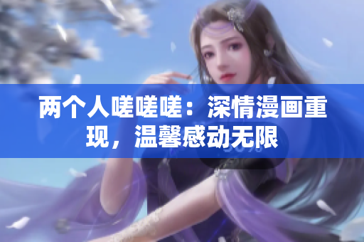 兩個(gè)人嗟嗟嗟：深情漫畫重現(xiàn)，溫馨感動(dòng)無(wú)限