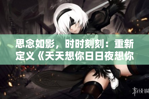 思念如影，時(shí)時(shí)刻刻：重新定義《天天想你日日夜想你》