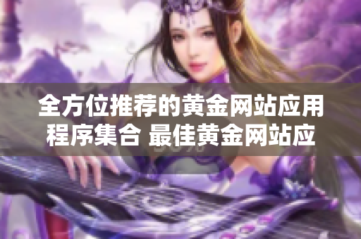 全方位推薦的黃金網(wǎng)站應(yīng)用程序集合 最佳黃金網(wǎng)站應(yīng)用程序詳細(xì)指南