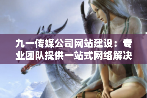 九一傳媒公司網(wǎng)站建設：專業(yè)團隊提供一站式網(wǎng)絡解決方案