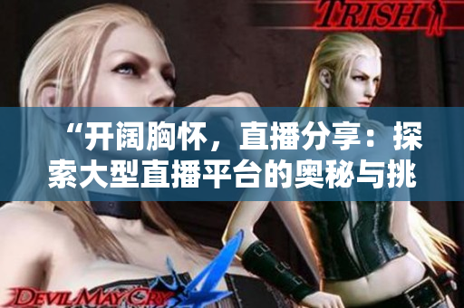 “開闊胸懷，直播分享：探索大型直播平臺的奧秘與挑戰(zhàn)”