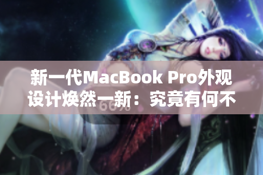 新一代MacBook Pro外觀設(shè)計(jì)煥然一新：究竟有何不同？