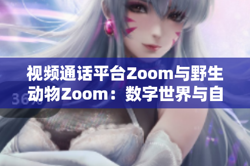 視頻通話平臺(tái)Zoom與野生動(dòng)物Zoom：數(shù)字世界與自然奇觀的對(duì)比