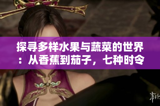探尋多樣水果與蔬菜的世界:從香蕉到茄子,七種時(shí)令食材的營(yíng)養(yǎng)與美味探索 探尋多樣水果與蔬菜的世界:從香蕉到茄子,七種時(shí)令食材的營(yíng)養(yǎng)與美味探索