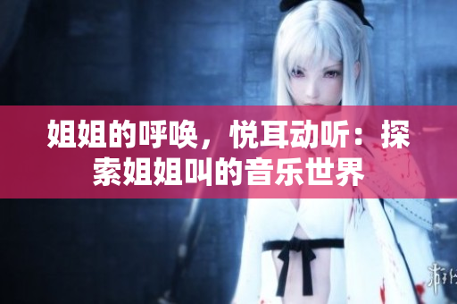 姐姐的呼喚,悅耳動聽:探索姐姐叫的音樂世界 姐姐的呼喚,悅耳動聽:探索姐姐叫的音樂世界