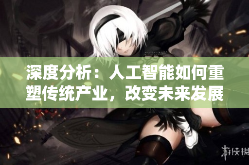 深度分析：人工智能如何重塑傳統(tǒng)產(chǎn)業(yè)，改變未來(lái)發(fā)展格局