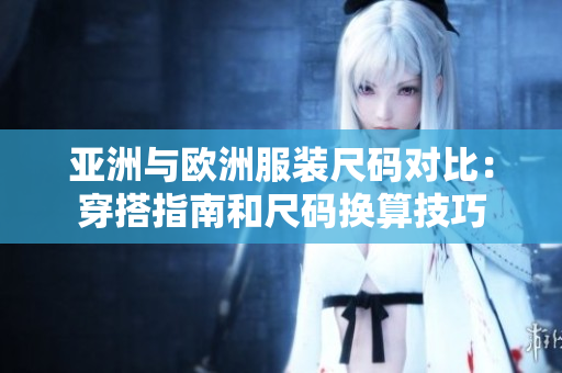 亞洲與歐洲服裝尺碼對(duì)比：穿搭指南和尺碼換算技巧
