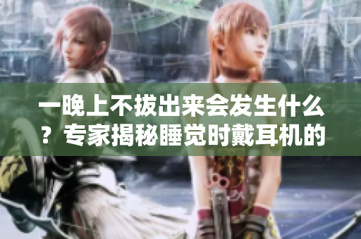 一晚上不拔出來(lái)會(huì)發(fā)生什么？專家揭秘睡覺(jué)時(shí)戴耳機(jī)的影響