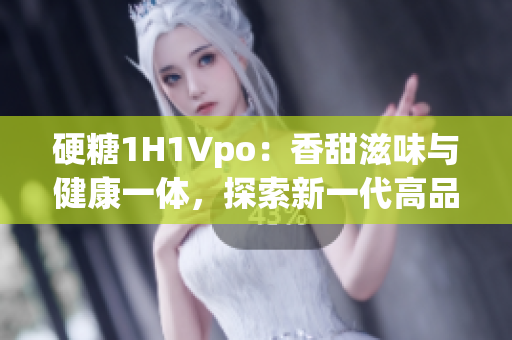 硬糖1H1Vpo：香甜滋味與健康一體，探索新一代高品質食品