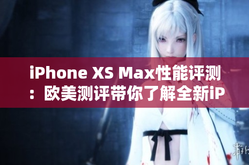 iPhone XS Max性能評(píng)測(cè)：歐美測(cè)評(píng)帶你了解全新iPhone XS Max的表現(xiàn)