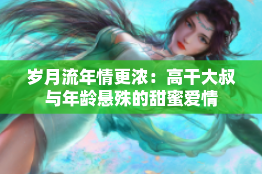 歲月流年情更濃：高干大叔與年齡懸殊的甜蜜愛(ài)情