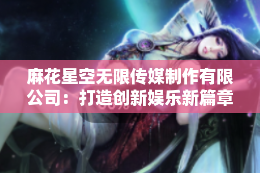 麻花星空無限傳媒制作有限公司：打造創(chuàng)新娛樂新篇章