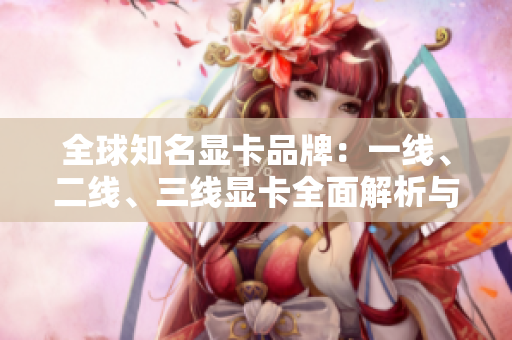 全球知名顯卡品牌：一線(xiàn)、二線(xiàn)、三線(xiàn)顯卡全面解析與選購(gòu)攻略