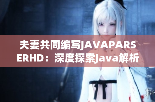 夫妻共同編寫JAVAPARSERHD：深度探索Java解析技術