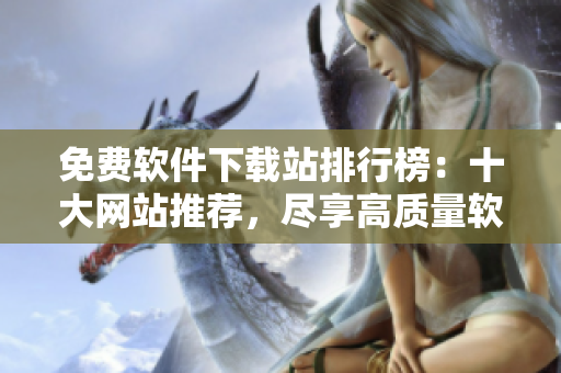 免費軟件下載站排行榜：十大網站推薦，盡享高質量軟件資源