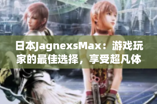 日本JagnexsMax：游戲玩家的最佳選擇，享受超凡體驗
