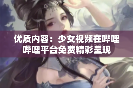 優(yōu)質(zhì)內(nèi)容:少女視頻在嗶哩嗶哩平臺免費(fèi)精彩呈現(xiàn) 優(yōu)質(zhì)內(nèi)容:少女視頻在嗶哩嗶哩平臺免費(fèi)精彩呈現(xiàn)