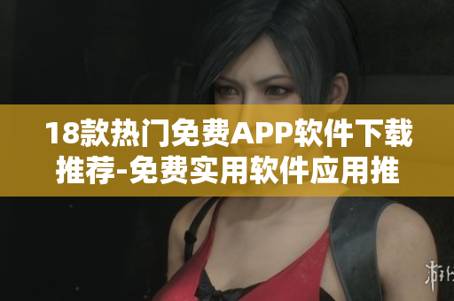 18款熱門免費(fèi)APP軟件下載推薦-免費(fèi)實(shí)用軟件應(yīng)用推薦