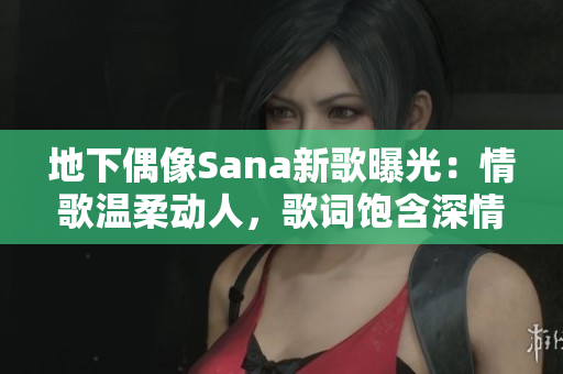 地下偶像Sana新歌曝光:情歌溫柔動(dòng)人,歌詞飽含深情 地下偶像Sana新歌曝光:情歌溫柔動(dòng)人,歌詞飽含深情