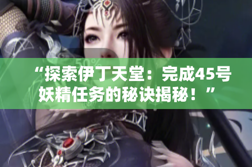 “探索伊丁天堂：完成45號(hào)妖精任務(wù)的秘訣揭秘！”