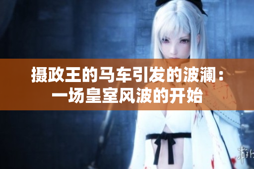 攝政王的馬車引發(fā)的波瀾:一場皇室風波的開始 攝政王的馬車引發(fā)的波瀾:一場皇室風波的開始
