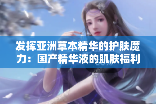 發(fā)揮亞洲草本精華的護膚魔力：國產精華液的肌膚福利與你分享