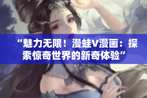 “魅力無(wú)限！漫蛙V漫畫(huà)：探索驚奇世界的新奇體驗(yàn)”