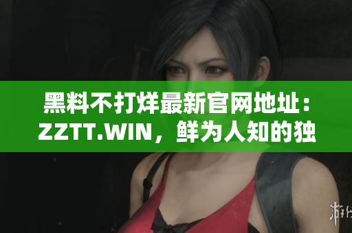 黑料不打烊最新官網(wǎng)地址：ZZTT.WIN，鮮為人知的獨(dú)家內(nèi)幕，無間斷更新！