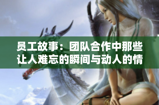 員工故事：團(tuán)隊(duì)合作中那些讓人難忘的瞬間與動(dòng)人的情感交匯點(diǎn)