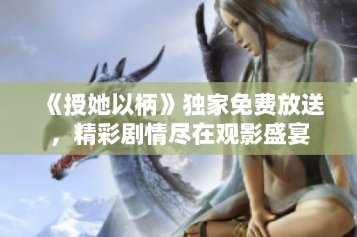 《授她以柄》獨(dú)家免費(fèi)放送，精彩劇情盡在觀影盛宴