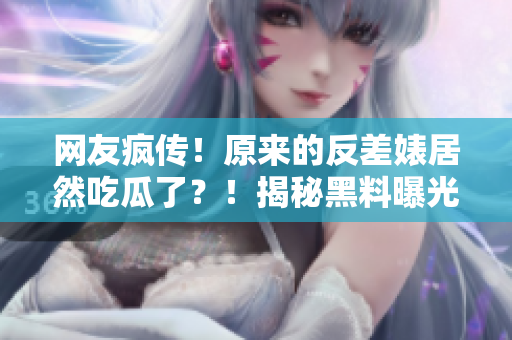 網(wǎng)友瘋傳！原來(lái)的反差婊居然吃瓜了？！揭秘黑料曝光，你絕對(duì)想不到的內(nèi)幕！