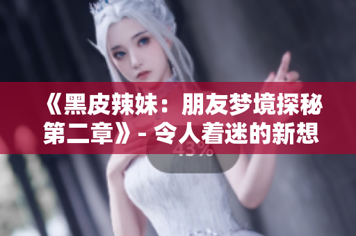 《黑皮辣妹：朋友夢(mèng)境探秘 第二章》- 令人著迷的新想象力展開(kāi)！
