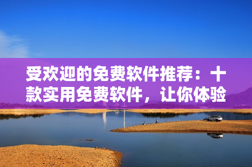 受歡迎的免費(fèi)軟件推薦：十款實(shí)用免費(fèi)軟件，讓你體驗(yàn)無(wú)限樂(lè)趣