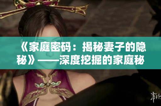《家庭密碼：揭秘妻子的隱秘》——深度挖掘的家庭秘密劇