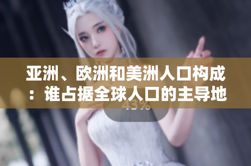 亞洲、歐洲和美洲人口構(gòu)成:誰占據(jù)全球人口的主導(dǎo)地位? 亞洲、歐洲和美洲人口構(gòu)成:誰占據(jù)全球人口的主導(dǎo)地位?