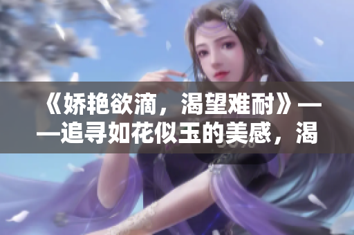 《嬌艷欲滴，渴望難耐》——追尋如花似玉的美感，渴望滿(mǎn)足內(nèi)心的饑渴。