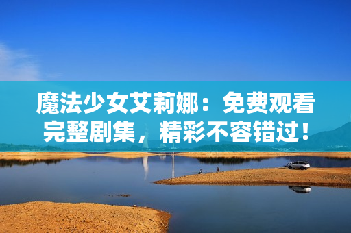 魔法少女艾莉娜：免費(fèi)觀看完整劇集，精彩不容錯(cuò)過(guò)！