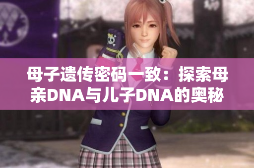 母子遺傳密碼一致:探索母親DNA與兒子DNA的奧秘 母子遺傳密碼一致:探索母親DNA與兒子DNA的奧秘