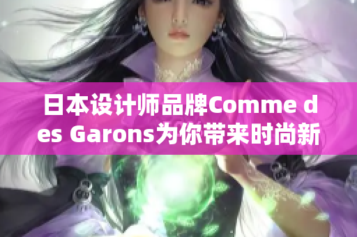 日本設(shè)計(jì)師品牌Comme des Garons為你帶來時尚新風(fēng)尚 日本設(shè)計(jì)師品牌Comme des Garons為你帶來時尚新風(fēng)尚