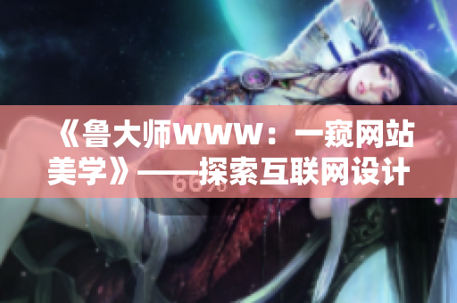 《魯大師WWW：一窺網(wǎng)站美學(xué)》——探索互聯(lián)網(wǎng)設(shè)計(jì)之美